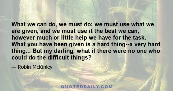 What we can do, we must do: we must use what we are given, and we must use it the best we can, however much or little help we have for the task. What you have been given is a hard thing--a very hard thing... But my