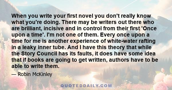 When you write your first novel you don't really know what you're doing. There may be writers out there who are brilliant, incisive and in control from their first 'Once upon a time'. I'm not one of them. Every once