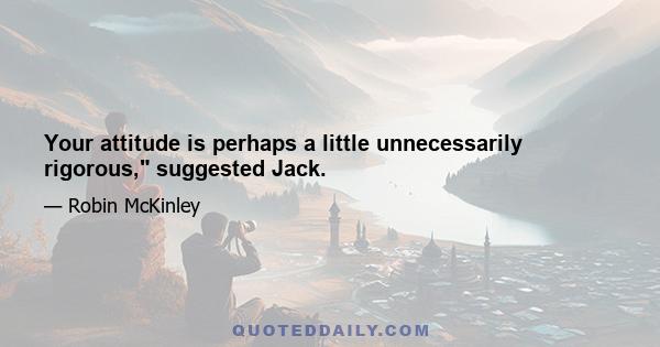 Your attitude is perhaps a little unnecessarily rigorous, suggested Jack.