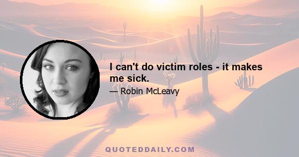 I can't do victim roles - it makes me sick.