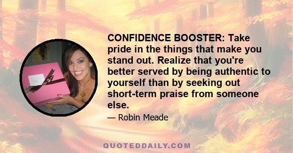 CONFIDENCE BOOSTER: Take pride in the things that make you stand out. Realize that you're better served by being authentic to yourself than by seeking out short-term praise from someone else.