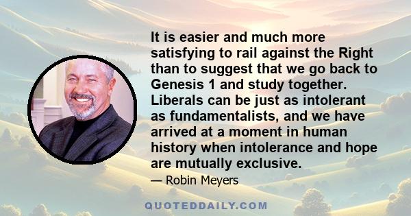 It is easier and much more satisfying to rail against the Right than to suggest that we go back to Genesis 1 and study together. Liberals can be just as intolerant as fundamentalists, and we have arrived at a moment in