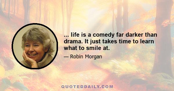 ... life is a comedy far darker than drama. It just takes time to learn what to smile at.