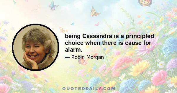 being Cassandra is a principled choice when there is cause for alarm.