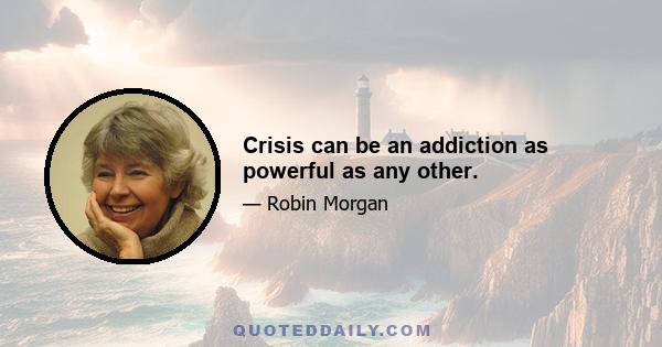 Crisis can be an addiction as powerful as any other.