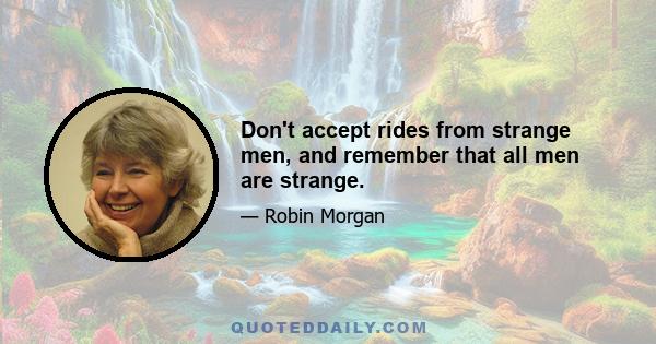 Don't accept rides from strange men, and remember that all men are strange.