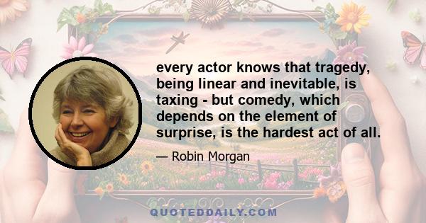 every actor knows that tragedy, being linear and inevitable, is taxing - but comedy, which depends on the element of surprise, is the hardest act of all.