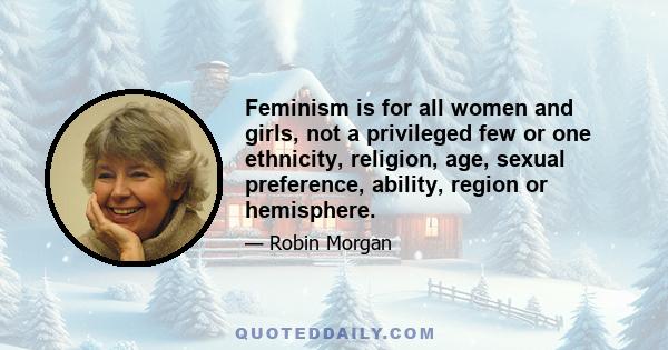 Feminism is for all women and girls, not a privileged few or one ethnicity, religion, age, sexual preference, ability, region or hemisphere.