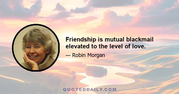 Friendship is mutual blackmail elevated to the level of love.