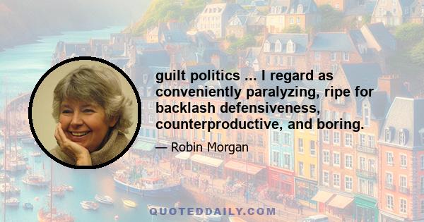 guilt politics ... I regard as conveniently paralyzing, ripe for backlash defensiveness, counterproductive, and boring.