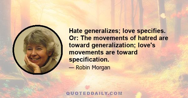 Hate generalizes; love specifies. Or: The movements of hatred are toward generalization; love's movements are toward specification.