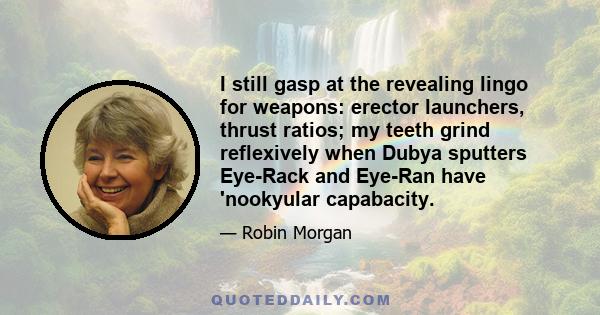 I still gasp at the revealing lingo for weapons: erector launchers, thrust ratios; my teeth grind reflexively when Dubya sputters Eye-Rack and Eye-Ran have 'nookyular capabacity.