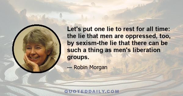 Let's put one lie to rest for all time: the lie that men are oppressed, too, by sexism-the lie that there can be such a thing as men's liberation groups.