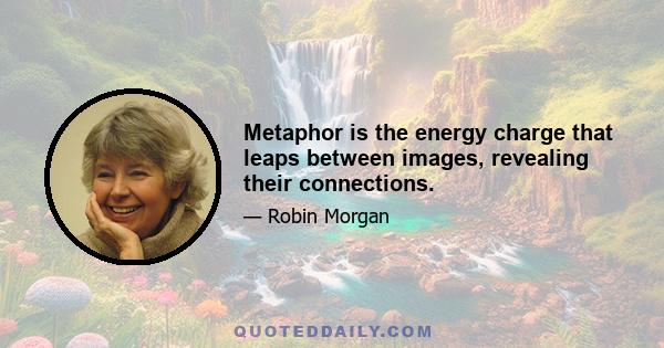 Metaphor is the energy charge that leaps between images, revealing their connections.