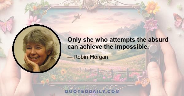 Only she who attempts the absurd can achieve the impossible.