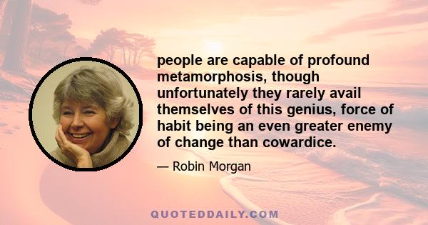 people are capable of profound metamorphosis, though unfortunately they rarely avail themselves of this genius, force of habit being an even greater enemy of change than cowardice.