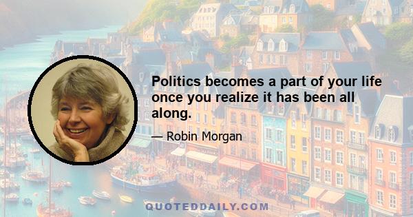 Politics becomes a part of your life once you realize it has been all along.