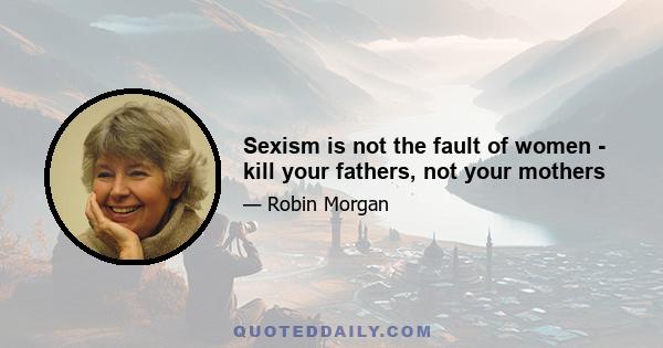 Sexism is not the fault of women - kill your fathers, not your mothers