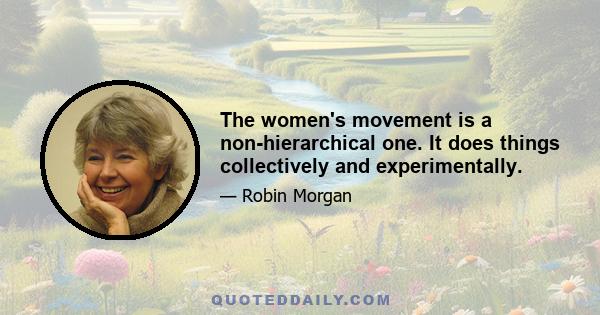 The women's movement is a non-hierarchical one. It does things collectively and experimentally.