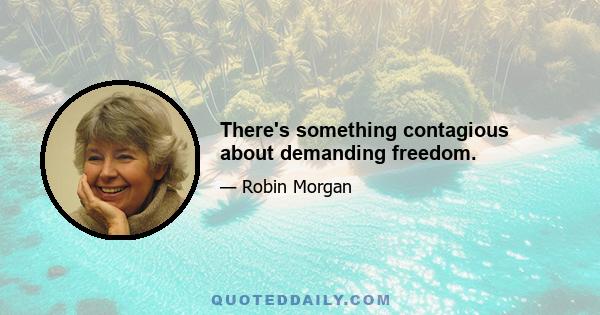 There's something contagious about demanding freedom.