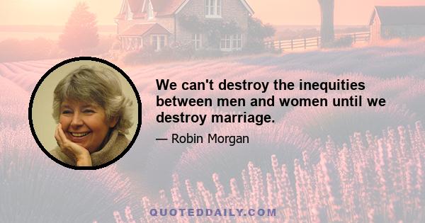 We can't destroy the inequities between men and women until we destroy marriage.