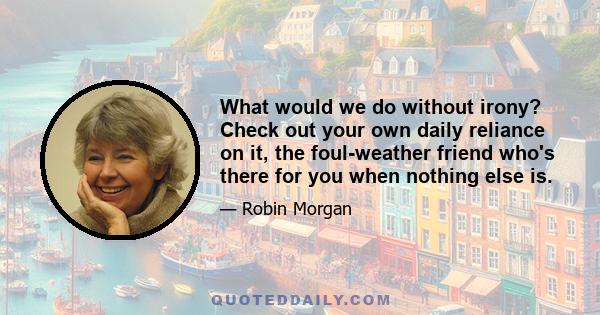 What would we do without irony? Check out your own daily reliance on it, the foul-weather friend who's there for you when nothing else is.