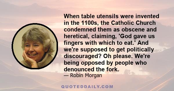 When table utensils were invented in the 1100s, the Catholic Church condemned them as obscene and heretical, claiming, 'God gave us fingers with which to eat.' And we're supposed to get politically discouraged? Oh