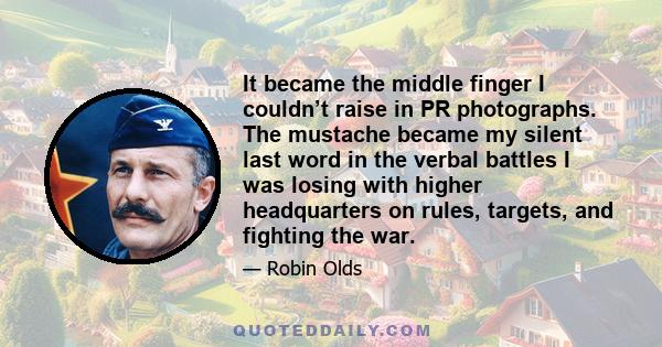 It became the middle finger I couldn’t raise in PR photographs. The mustache became my silent last word in the verbal battles I was losing with higher headquarters on rules, targets, and fighting the war.