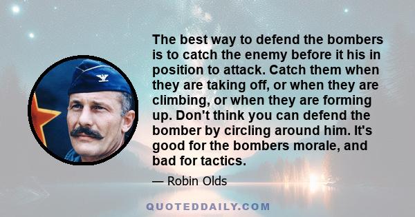 The best way to defend the bombers is to catch the enemy before it his in position to attack. Catch them when they are taking off, or when they are climbing, or when they are forming up. Don't think you can defend the