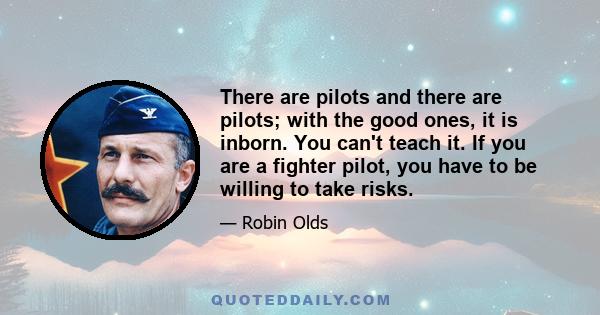 There are pilots and there are pilots; with the good ones, it is inborn. You can't teach it. If you are a fighter pilot, you have to be willing to take risks.