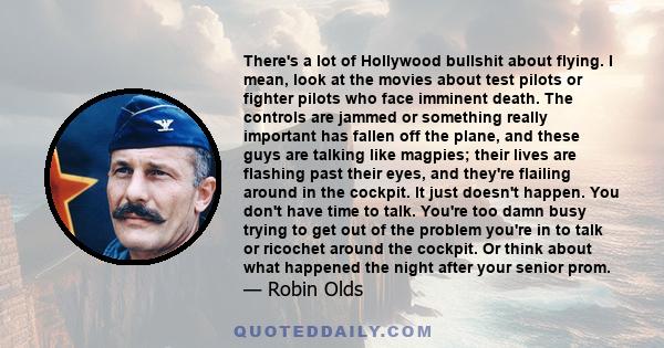 There's a lot of Hollywood bullshit about flying. I mean, look at the movies about test pilots or fighter pilots who face imminent death. The controls are jammed or something really important has fallen off the plane,