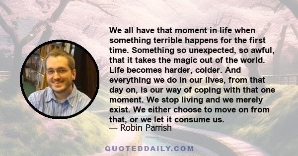 We all have that moment in life when something terrible happens for the first time. Something so unexpected, so awful, that it takes the magic out of the world. Life becomes harder, colder. And everything we do in our