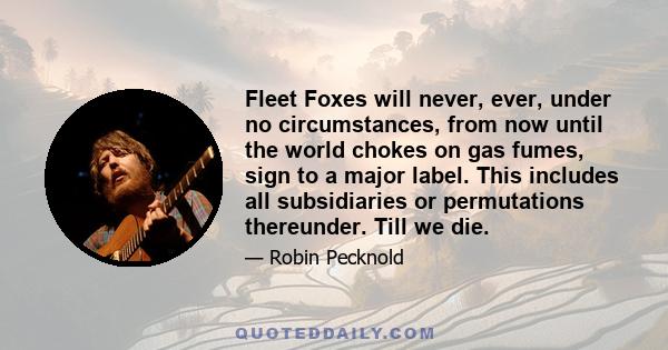 Fleet Foxes will never, ever, under no circumstances, from now until the world chokes on gas fumes, sign to a major label. This includes all subsidiaries or permutations thereunder. Till we die.