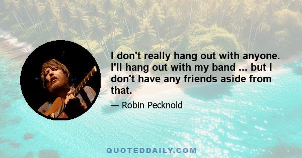 I don't really hang out with anyone. I'll hang out with my band ... but I don't have any friends aside from that.