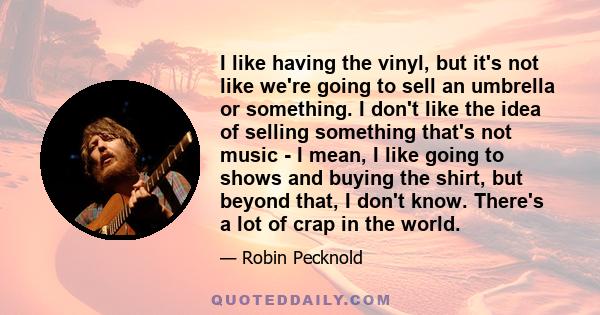 I like having the vinyl, but it's not like we're going to sell an umbrella or something. I don't like the idea of selling something that's not music - I mean, I like going to shows and buying the shirt, but beyond that, 