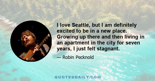 I love Seattle, but I am definitely excited to be in a new place. Growing up there and then living in an apartment in the city for seven years, I just felt stagnant.