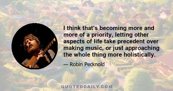 I think that's becoming more and more of a priority, letting other aspects of life take precedent over making music, or just approaching the whole thing more holistically.