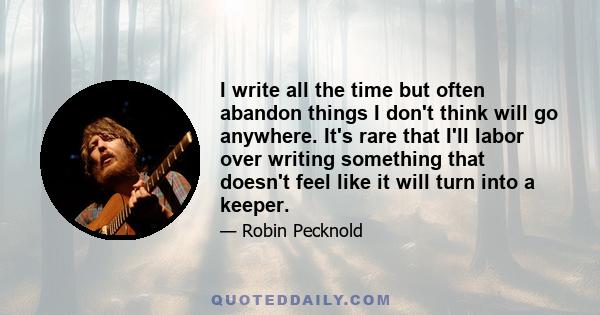 I write all the time but often abandon things I don't think will go anywhere. It's rare that I'll labor over writing something that doesn't feel like it will turn into a keeper.