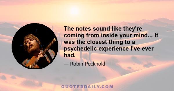 The notes sound like they're coming from inside your mind... It was the closest thing to a psychedelic experience I've ever had.