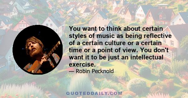 You want to think about certain styles of music as being reflective of a certain culture or a certain time or a point of view. You don't want it to be just an intellectual exercise.