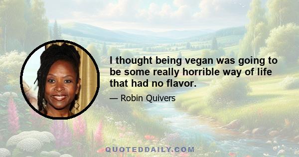 I thought being vegan was going to be some really horrible way of life that had no flavor.