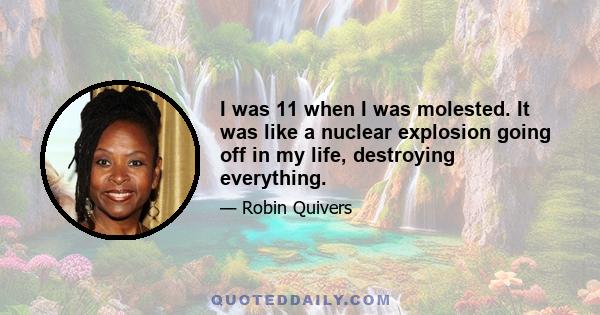 I was 11 when I was molested. It was like a nuclear explosion going off in my life, destroying everything.