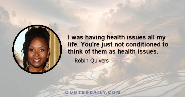 I was having health issues all my life. You're just not conditioned to think of them as health issues.