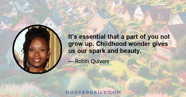 It's essential that a part of you not grow up. Childhood wonder gives us our spark and beauty.