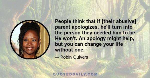 People think that if [their abusive] parent apologizes, he'll turn into the person they needed him to be. He won't. An apology might help, but you can change your life without one.