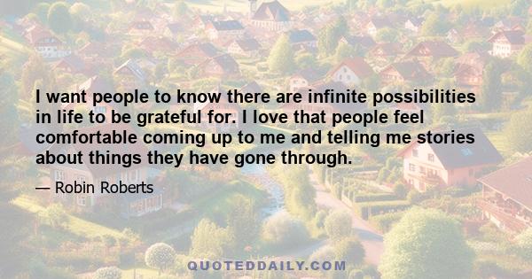 I want people to know there are infinite possibilities in life to be grateful for. I love that people feel comfortable coming up to me and telling me stories about things they have gone through.