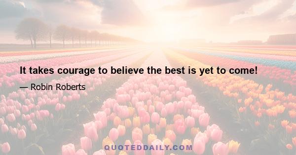 It takes courage to believe the best is yet to come!