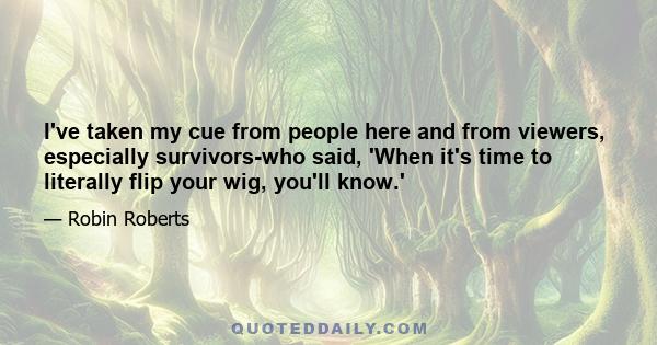 I've taken my cue from people here and from viewers, especially survivors-who said, 'When it's time to literally flip your wig, you'll know.'