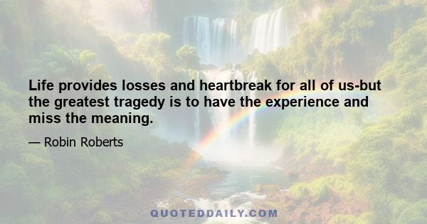 Life provides losses and heartbreak for all of us-but the greatest tragedy is to have the experience and miss the meaning.