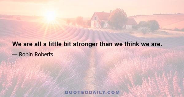 We are all a little bit stronger than we think we are.